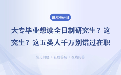 大專(zhuān)畢業(yè)想讀全日制研究生？這五類(lèi)人千萬(wàn)別錯(cuò)過(guò)在職申碩機(jī)會(huì)