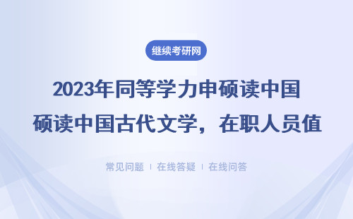 2023年同等学力申硕读中国古代文学，在职人员值不值得报？附真实就业岗位清单