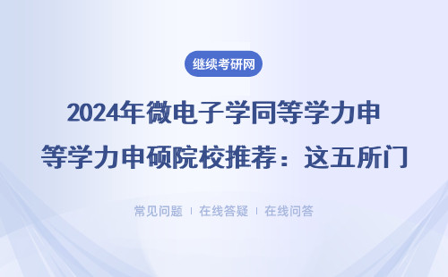 2024年微电子学同等学力申硕院校推荐：这五所门槛低，在职可报（附避坑指南）