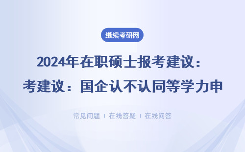 2024年在职硕士报考建议：国企认不认同等学力申硕？这3类人千万别跟风