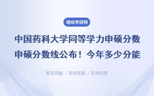中国药科大学同等学力申硕分数线公布！今年多少分能上岸？