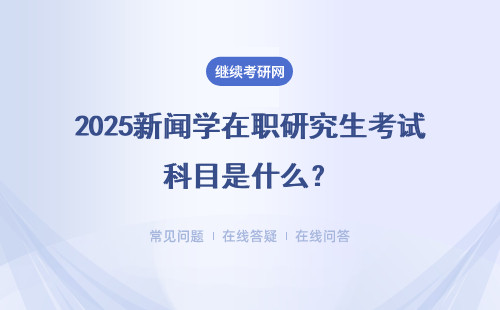 2025新闻学在职研究生考试科目是什么？情况详解 