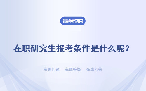  在職研究生報考條件是什么呢？如何查詢報名條件呢？