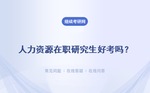 人力资源在职研究生好考吗？拿证容易吗？