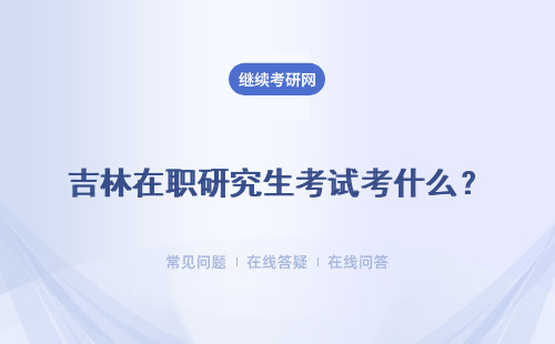 吉林在职研究生考试考什么？两种方式的考试