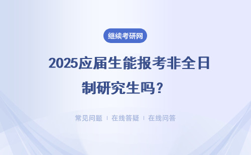  2025应届生能报考非全日制研究生吗？（报考时间、流程）