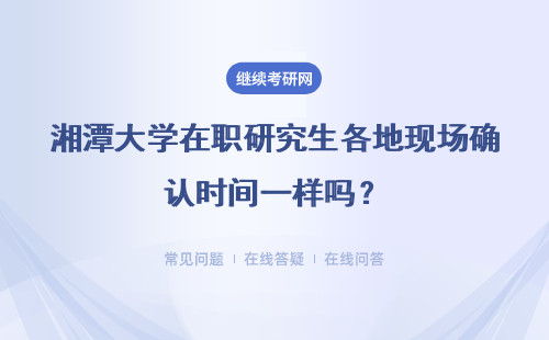 湘潭大学在职研究生各地现场确认时间一样吗?在现场能改报考专业吗?