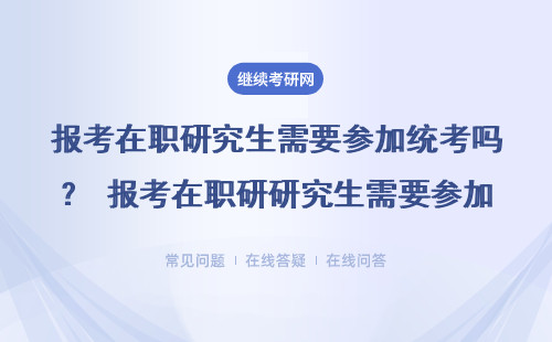 报考在职研究生需要参加统考吗？ 报考在职研研究生需要参加统考吗？