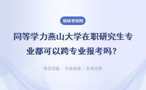 同等学力燕山大学在职研究生专业都可以跨专业报考吗？详情