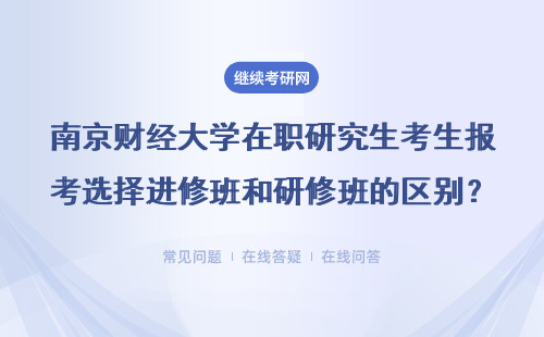 南京财经大学在职研究生考生报考选择进修班和研修班的区别？详情