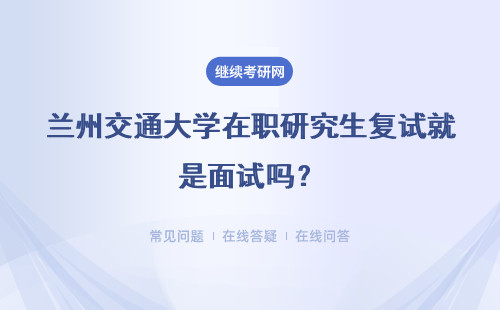兰州交通大学在职研究生复试就是面试吗？复试淘汰的人数多吗？