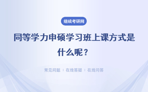 同等学力申硕学习班上课方式是什么呢？课程结束后学校会组织考试吗？