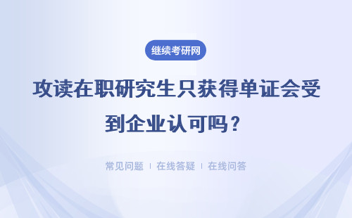 攻读在职研究生只获得单证会受到企业认可吗？详细说明 