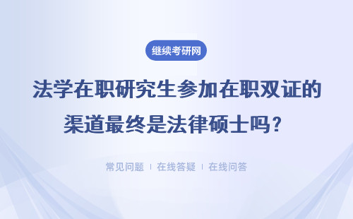 法學在職研究生參加在職雙證的渠道最終是法律碩士嗎？詳情