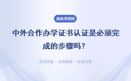 中外合作办学证书认证是必须完成的步骤吗？认证后证书有学历依据吗？