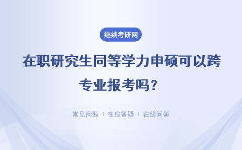 在职研究生同等学力申硕可以跨专业报考吗？详细说明