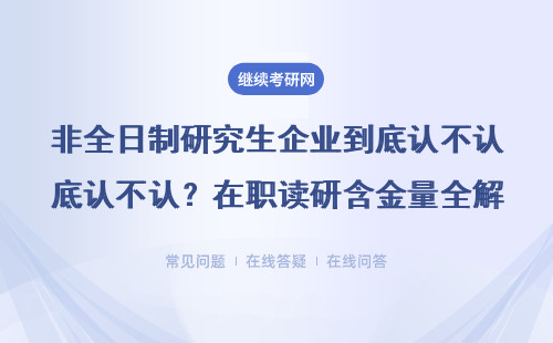 非全日制研究生企业到底认不认？在职读研含金量全解答