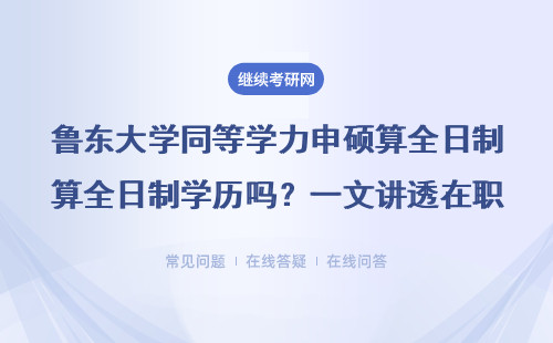 魯東大學同等學力申碩算全日制學歷嗎？一文講透在職讀研學歷問題