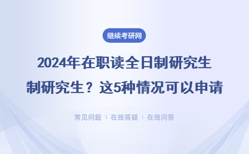 2024年在职读全日制研究生？这5种情况可以申请