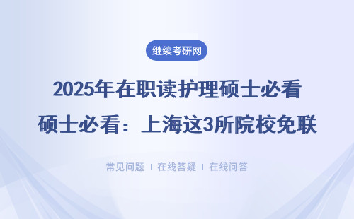2025年在职读护理硕士必看：上海这3所院校免联考轻松拿证