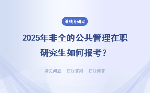 2025年非全的公共管理在职研究生如何报考？（附报考流程）