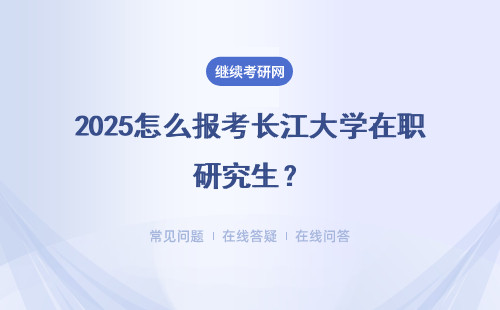 2025怎么報考長江大學(xué)在職研究生？有哪些流程？