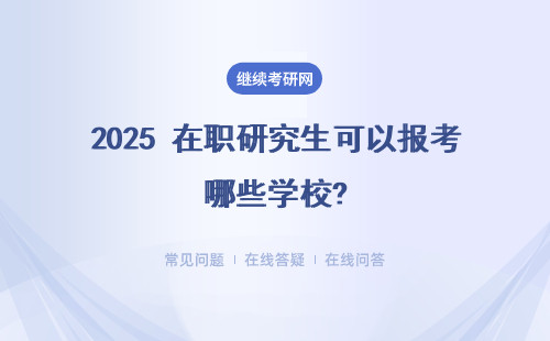 2025 在职研究生可以报考哪些学校?都有什么专业？