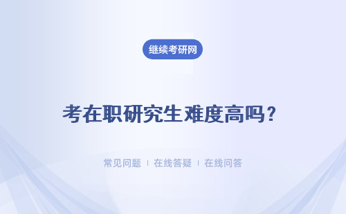 考在职研究生难度高吗？ 复试考试难度低吗？