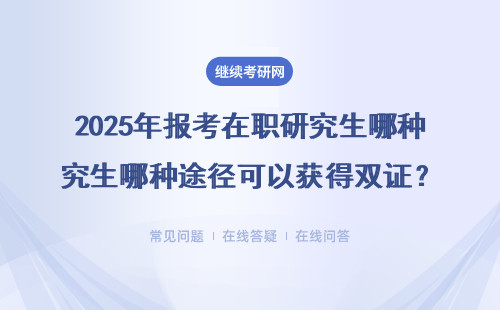 2025年报考在职研究生哪种途径可以获得双证？所获双证网站能查到吗？