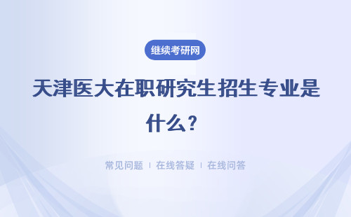 天津醫(yī)大在職研究生招生專業(yè)是什么？招生流程是什么？