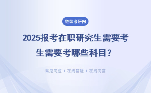 2025报考在职研究生需要考哪些科目？报考要求是什么？