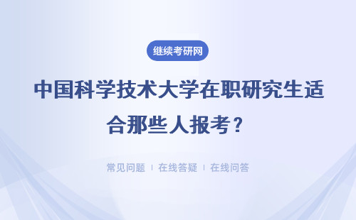 中国科学技术大学在职研究生适合那些人报考？详情
