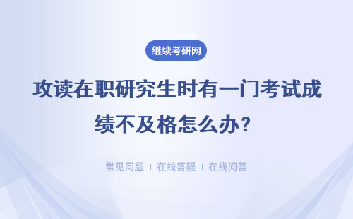 攻读在职研究生时有一门考试成绩不及格怎么办？详情