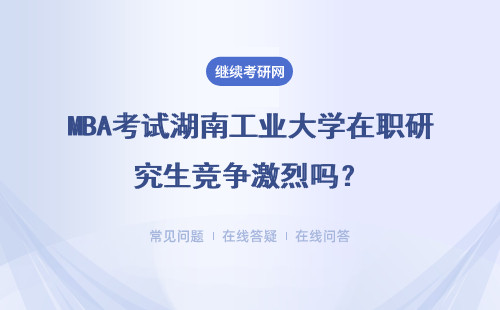 MBA考試湖南工業大學在職研究生競爭激烈嗎？詳細說明