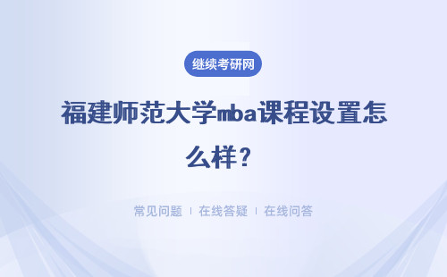 福建師范大學mba課程設置怎么樣？課程會占據很多時間嗎？