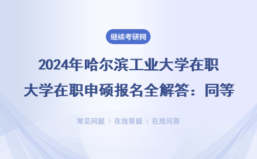 2024年哈尔滨工业大学在职申硕报名全解答：同等学力申硕这三点必须知道
