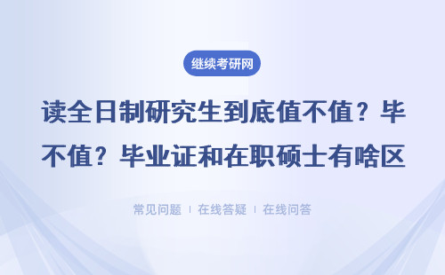 读全日制研究生到底值不值？毕业证和在职硕士有啥区别？