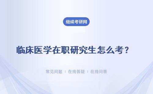 临床医学在职研究生怎么考？ 适合在职报考吗？推荐三所院校