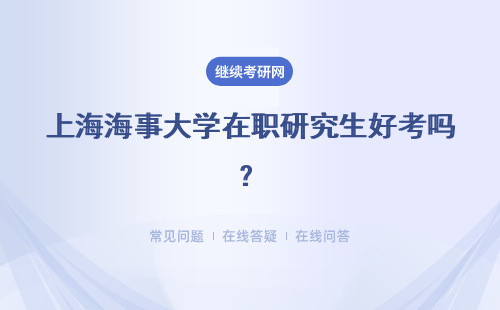 上海海事大學在職研究生好考嗎？ 上海大學在職研究生好嗎?