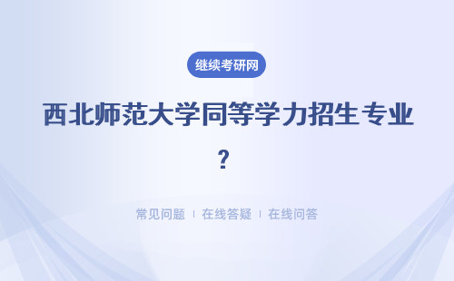 西北师范大学同等学力招生专业？招生要求及对象介绍