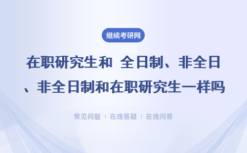 在职研究生和 全日制、非全日制和在职研究生一样吗