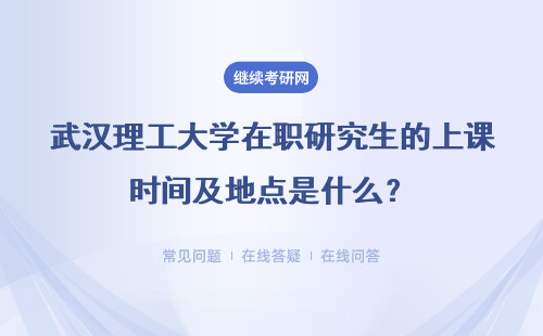 武汉理工大学在职研究生的上课时间及地点是什么？具体说明