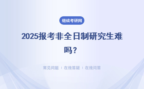 2025报考非全日制研究生难吗？难在哪里？