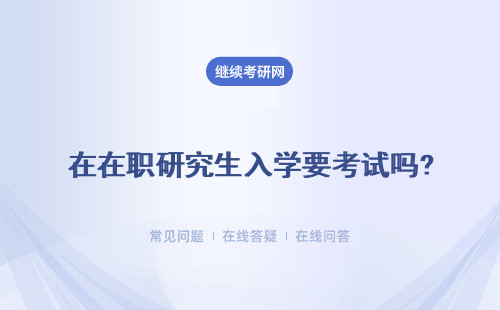 在职研究生入学要考试吗?入学流程如何?