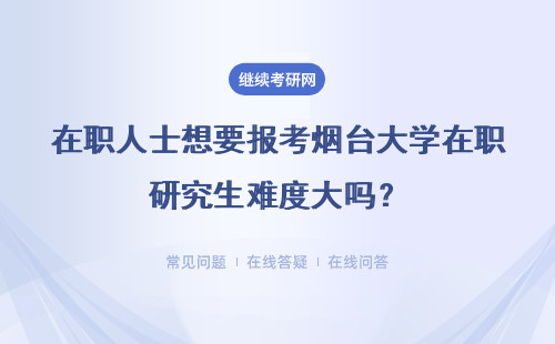 在职人士想要报考烟台大学在职研究生难度大吗？有可能考下来吗？