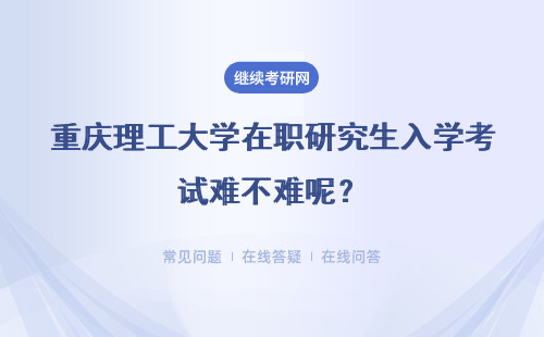 重庆理工大学在职研究生入学考试难不难呢？考试不通过怎么办呢？