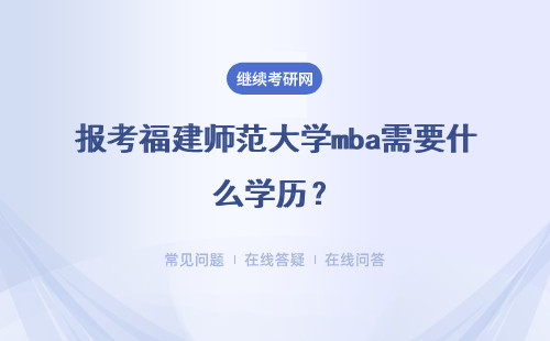 报考福建师范大学mba需要什么学历？具体说明