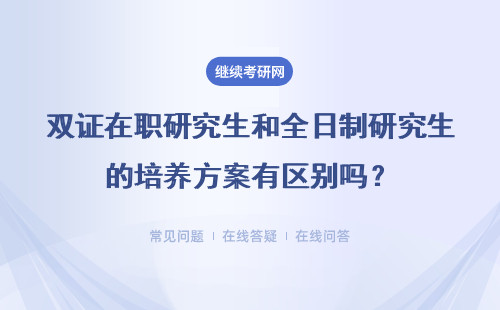 双证在职研究生和全日制研究生的培养方案有区别吗？区别大不大？