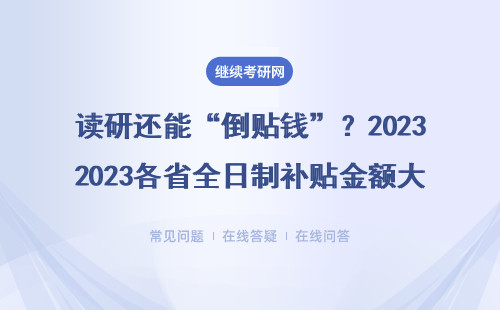 读研还能“倒贴钱”？2023各省全日制补贴金额大曝光，这个省每年白给2万！