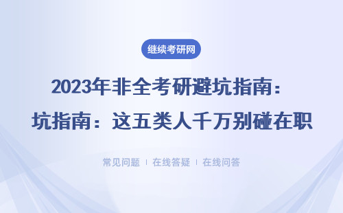 2023年非全考研避坑指南：这五类人千万别碰在职研究生